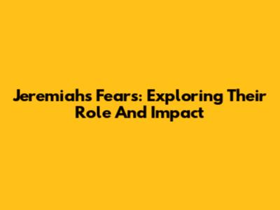 Jeremiah's Fears: Exploring Their Role And Impact