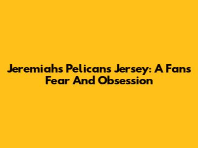 Jeremiah's Pelicans Jersey: A Fan's Fear And Obsession