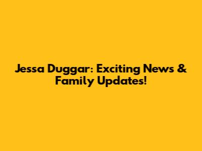 Jessa Duggar: Exciting News & Family Updates!