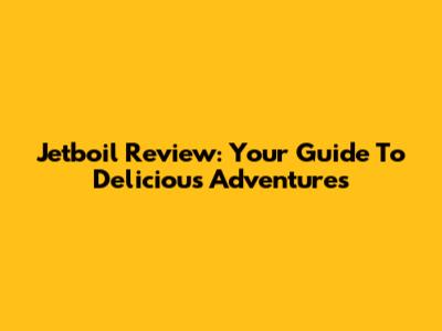 Jetboil Review: Your Guide To Delicious Adventures