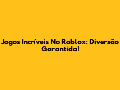Jogos Incríveis No Roblox: Diversão Garantida!