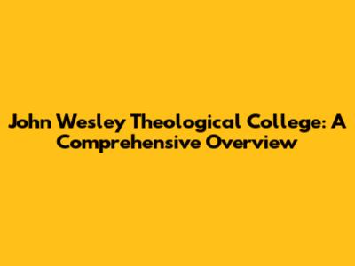 John Wesley Theological College: A Comprehensive Overview