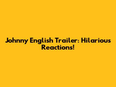 Johnny English Trailer: Hilarious Reactions!