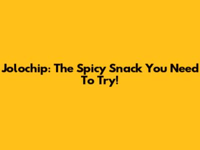 Jolochip: The Spicy Snack You Need To Try!