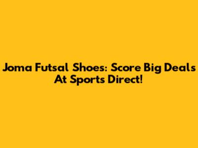 Joma Futsal Shoes: Score Big Deals At Sports Direct!