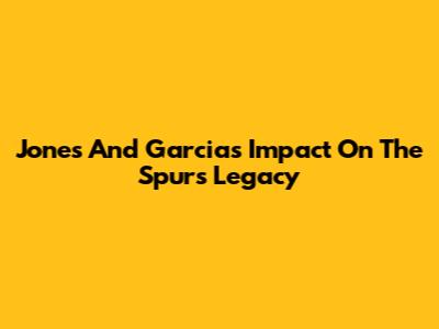 Jones And Garcia's Impact On The Spurs' Legacy