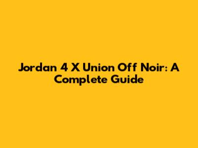 Jordan 4 X Union 'Off Noir': A Complete Guide