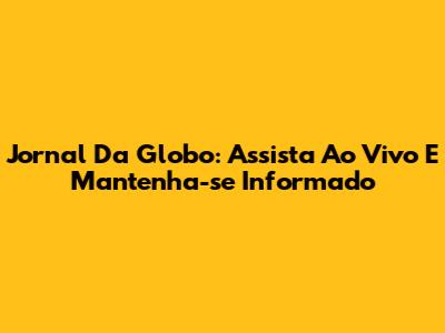 Jornal Da Globo: Assista Ao Vivo E Mantenha-se Informado