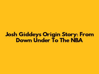 Josh Giddey's Origin Story: From Down Under To The NBA