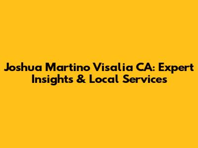 Joshua Martino Visalia CA: Expert Insights & Local Services