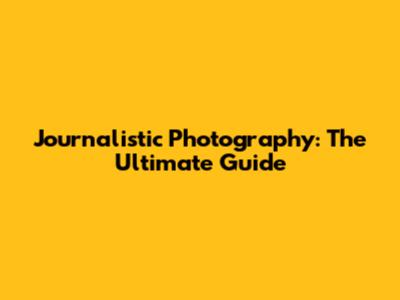 Journalistic Photography: The Ultimate Guide