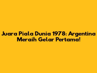 Juara Piala Dunia 1978: Argentina Meraih Gelar Pertama!