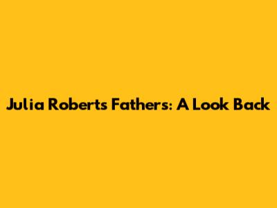 Julia Roberts' Fathers: A Look Back