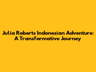 Julia Roberts' Indonesian Adventure: A Transformative Journey