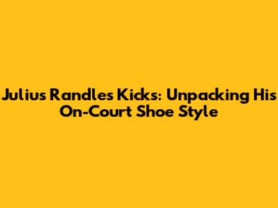 Julius Randle's Kicks: Unpacking His On-Court Shoe Style