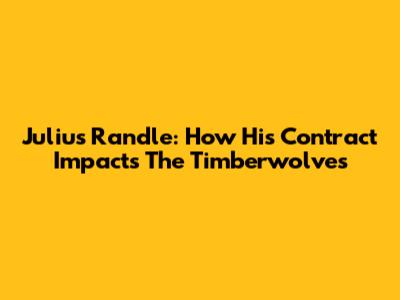 Julius Randle: How His Contract Impacts The Timberwolves
