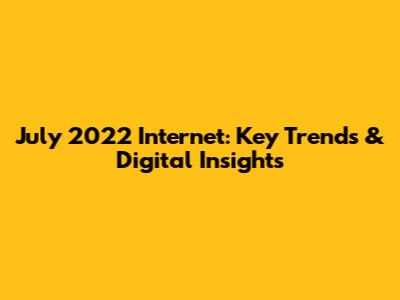July 2022 Internet: Key Trends & Digital Insights