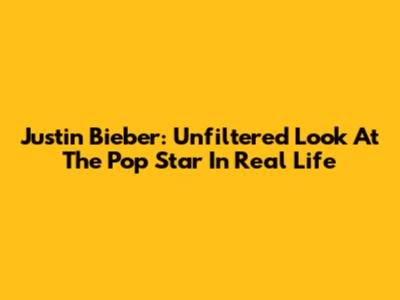 Justin Bieber: Unfiltered Look At The Pop Star In Real Life