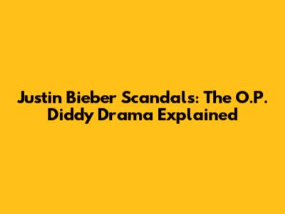 Justin Bieber Scandals: The O.P. Diddy Drama Explained