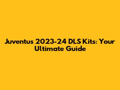 Juventus 2023-24 DLS Kits: Your Ultimate Guide