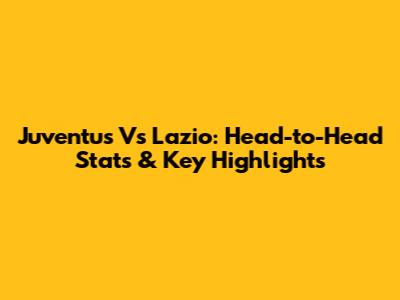 Juventus Vs Lazio: Head-to-Head Stats & Key Highlights
