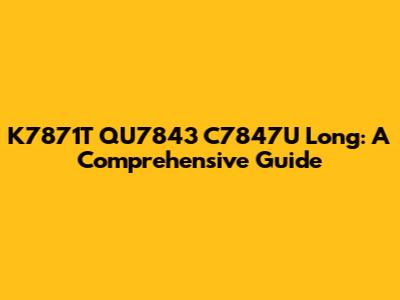 K7871T QU7843 C7847U Long: A Comprehensive Guide