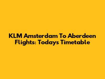 KLM Amsterdam To Aberdeen Flights: Today's Timetable