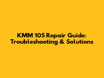KMM 105 Repair Guide: Troubleshooting & Solutions