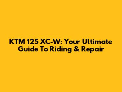 KTM 125 XC-W: Your Ultimate Guide To Riding & Repair