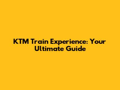 KTM Train Experience: Your Ultimate Guide