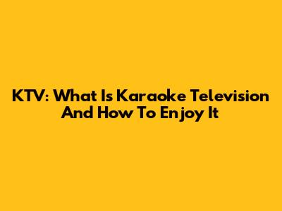 KTV: What Is Karaoke Television And How To Enjoy It