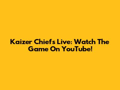 Kaizer Chiefs Live: Watch The Game On YouTube!