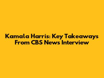 Kamala Harris: Key Takeaways From CBS News Interview