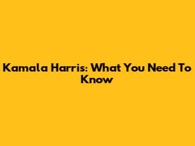 Kamala Harris: What You Need To Know