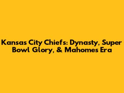Kansas City Chiefs: Dynasty, Super Bowl Glory, & Mahomes Era