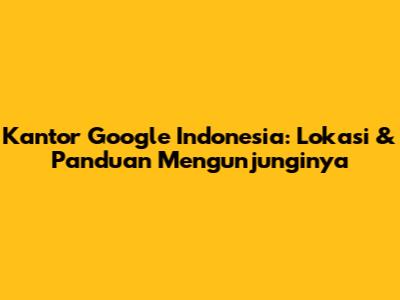 Kantor Google Indonesia: Lokasi & Panduan Mengunjunginya