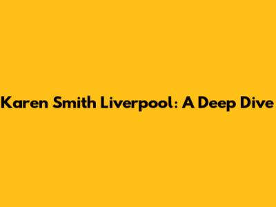 Karen Smith Liverpool: A Deep Dive