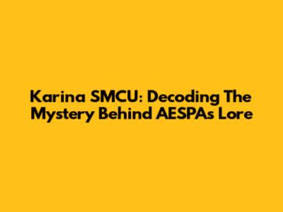 Karina SMCU: Decoding The Mystery Behind AESPA's Lore