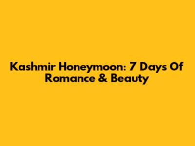 Kashmir Honeymoon: 7 Days Of Romance & Beauty