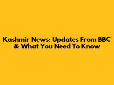 Kashmir News: Updates From BBC & What You Need To Know