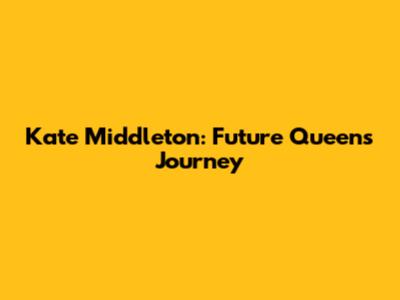 Kate Middleton: Future Queen's Journey