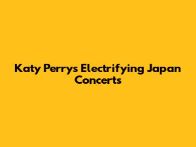 Katy Perry's Electrifying Japan Concerts
