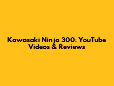 Kawasaki Ninja 300: YouTube Videos & Reviews
