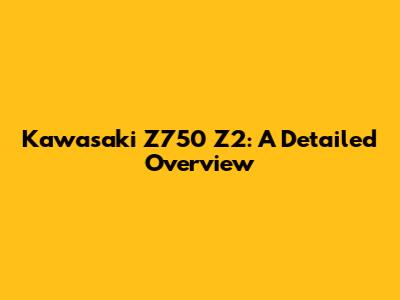 Kawasaki Z750 Z2: A Detailed Overview