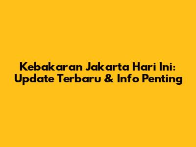 Kebakaran Jakarta Hari Ini: Update Terbaru & Info Penting