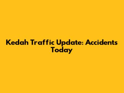 Kedah Traffic Update: Accidents Today