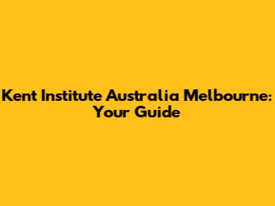 Kent Institute Australia Melbourne: Your Guide