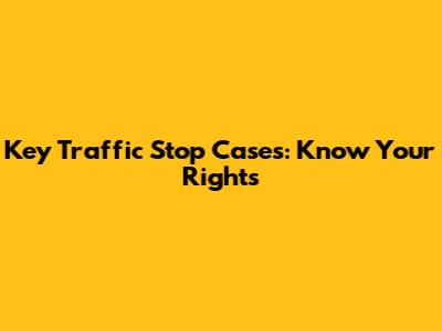 Key Traffic Stop Cases: Know Your Rights