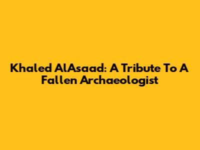 Khaled AlAsaad: A Tribute To A Fallen Archaeologist