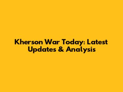 Kherson War Today: Latest Updates & Analysis
